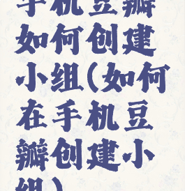 手机豆瓣如何创建小组(如何在手机豆瓣创建小组)