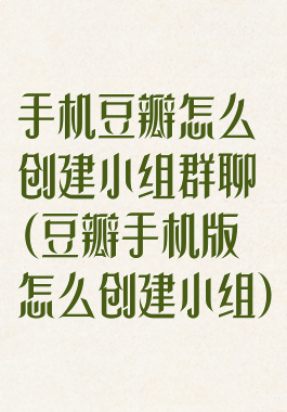 手机豆瓣怎么创建小组群聊(豆瓣手机版怎么创建小组)