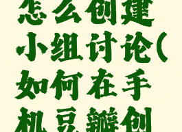 手机豆瓣怎么创建小组讨论(如何在手机豆瓣创建小组)