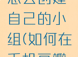 手机豆瓣怎么创建自己的小组(如何在手机豆瓣创建小组)