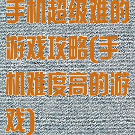 手机超级难的游戏攻略(手机难度高的游戏)
