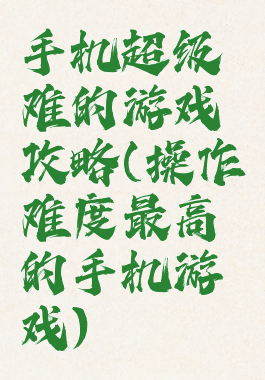 手机超级难的游戏攻略(操作难度最高的手机游戏)