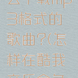 手机酷我音乐盒怎么下载mp3格式的歌曲?(怎样在酷我音乐盒免费下载歌曲)