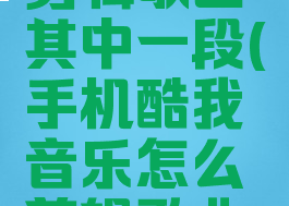 手机酷我音乐怎么剪辑歌曲其中一段(手机酷我音乐怎么剪辑歌曲其中一段视频)