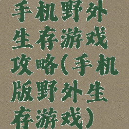 手机野外生存游戏攻略(手机版野外生存游戏)
