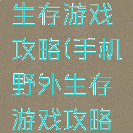 手机野外生存游戏攻略(手机野外生存游戏攻略大全)