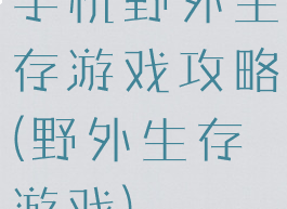 手机野外生存游戏攻略(野外生存游戏)