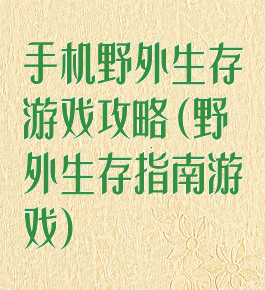 手机野外生存游戏攻略(野外生存指南游戏)