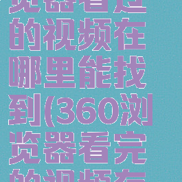 手机360浏览器看过的视频在哪里能找到(360浏览器看完的视频存在哪)