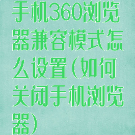 手机360浏览器兼容模式怎么设置(如何关闭手机浏览器)