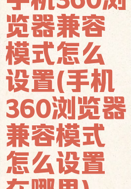 手机360浏览器兼容模式怎么设置(手机360浏览器兼容模式怎么设置在哪里)