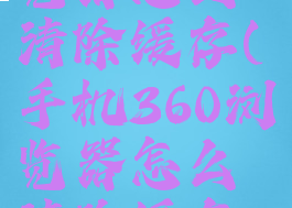 手机360浏览器怎么清除缓存(手机360浏览器怎么清除缓存数据)