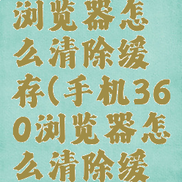 手机360浏览器怎么清除缓存(手机360浏览器怎么清除缓存文件)