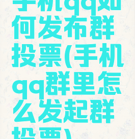 手机qq如何发布群投票(手机qq群里怎么发起群投票)
