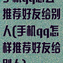 手机qq怎么推荐好友给别人(手机qq怎样推荐好友给别人)