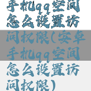 手机qq空间怎么设置访问权限(安卓手机qq空间怎么设置访问权限)