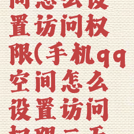 手机qq空间怎么设置访问权限(手机qq空间怎么设置访问权限三天可见)