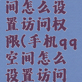手机qq空间怎么设置访问权限(手机qq空间怎么设置访问权限密码)