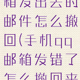 手机qq邮箱发出去的邮件怎么撤回(手机qq邮箱发错了怎么撤回来)