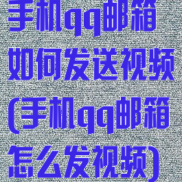 手机qq邮箱如何发送视频(手机qq邮箱怎么发视频)