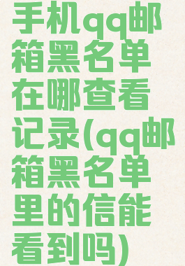 手机qq邮箱黑名单在哪查看记录(qq邮箱黑名单里的信能看到吗)