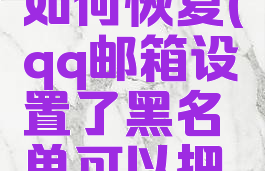 手机qq邮箱黑名单如何恢复(qq邮箱设置了黑名单可以把它取消掉吗)