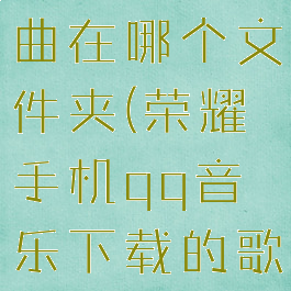 手机qq音乐下载的歌曲在哪个文件夹(荣耀手机qq音乐下载的歌曲在哪个文件夹)
