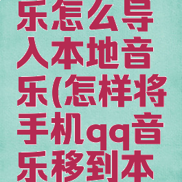 手机qq音乐怎么导入本地音乐(怎样将手机qq音乐移到本地)