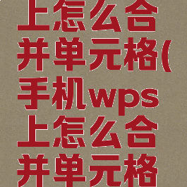 手机wps上怎么合并单元格(手机wps上怎么合并单元格内容)