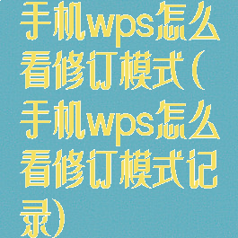手机wps怎么看修订模式(手机wps怎么看修订模式记录)