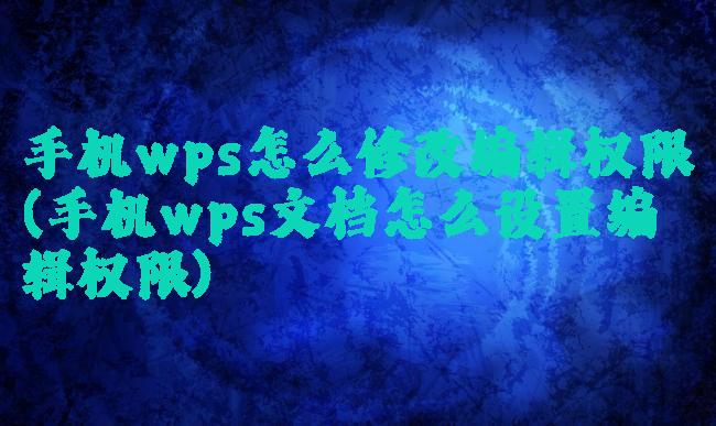 手机wps怎么修改编辑权限(手机wps文档怎么设置编辑权限)