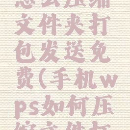 手机wps怎么压缩文件夹打包发送免费(手机wps如何压缩文件打包发送)