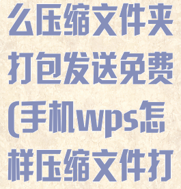 手机wps怎么压缩文件夹打包发送免费(手机wps怎样压缩文件打包)