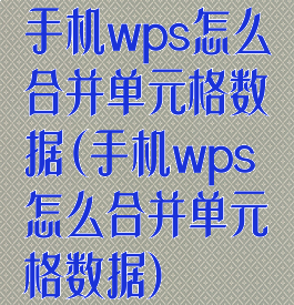 手机wps怎么合并单元格数据(手机wps怎么合并单元格数据)