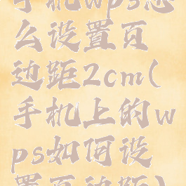 手机wps怎么设置页边距2cm(手机上的wps如何设置页边距)