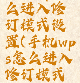 手机wps怎么进入修订模式设置(手机wps怎么进入修订模式设置方法)