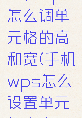 手机wps怎么调单元格的高和宽(手机wps怎么设置单元格大小)