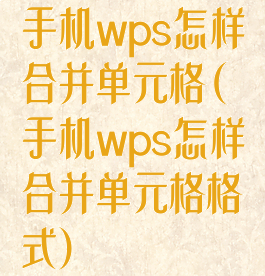 手机wps怎样合并单元格(手机wps怎样合并单元格格式)