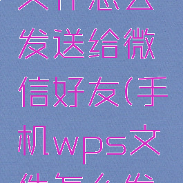 手机wps文件怎么发送给微信好友(手机wps文件怎么发送到微信)