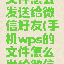 手机wps文件怎么发送给微信好友(手机wps的文件怎么发给微信好友)