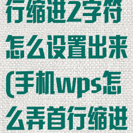 手机wps首行缩进2字符怎么设置出来(手机wps怎么弄首行缩进2字符)
