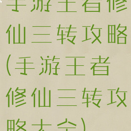 手游王者修仙三转攻略(手游王者修仙三转攻略大全)