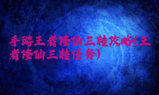 手游王者修仙三转攻略(王者修仙三转任务)