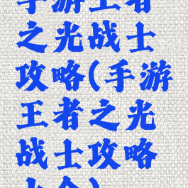 手游王者之光战士攻略(手游王者之光战士攻略大全)