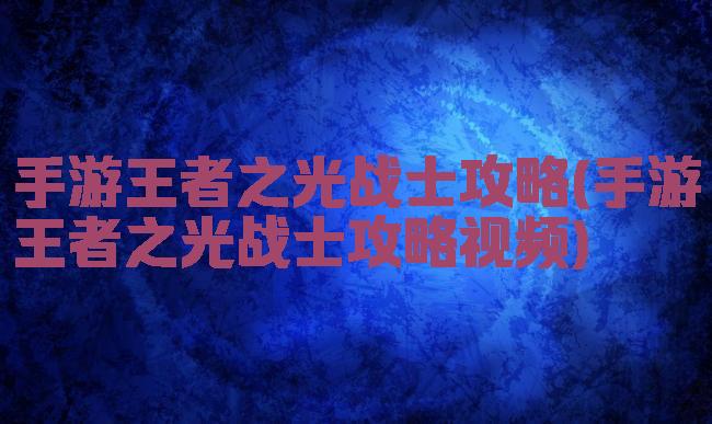 手游王者之光战士攻略(手游王者之光战士攻略视频)