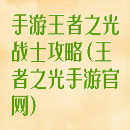 手游王者之光战士攻略(王者之光手游官网)