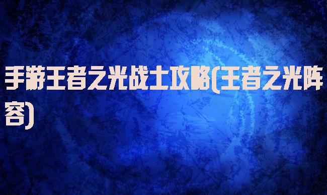 手游王者之光战士攻略(王者之光阵容)