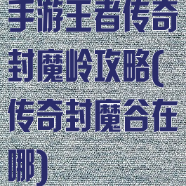 手游王者传奇封魔岭攻略(传奇封魔谷在哪)