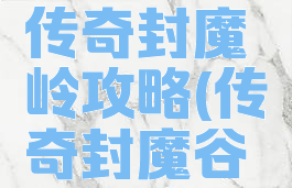 手游王者传奇封魔岭攻略(传奇封魔谷地图攻略)