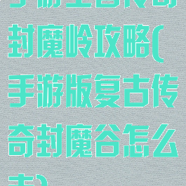 手游王者传奇封魔岭攻略(手游版复古传奇封魔谷怎么走)